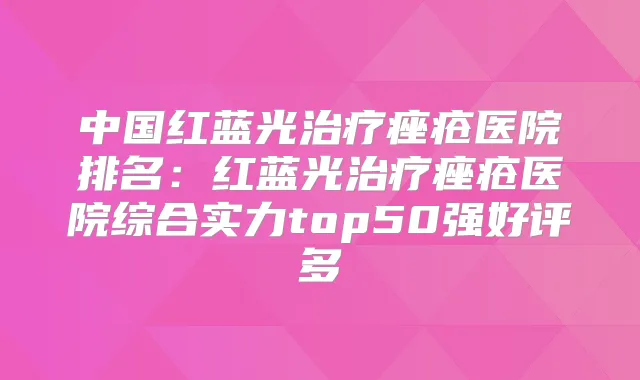 中国红蓝光痤疮医院排名:红蓝光痤疮医院综合实力top50强好评多