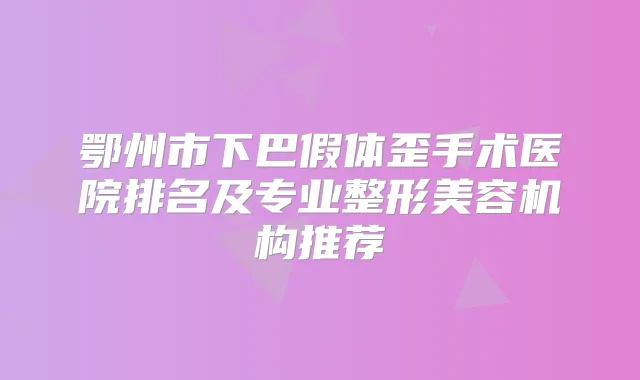 鄂州市下巴假体歪手术医院排名及专业整形美容机构推荐