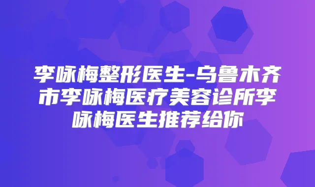李咏梅整形医生-乌鲁木齐市李咏梅医疗美容诊所李咏梅医生推荐给你