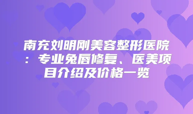 南充刘明刚美容整形医院：专业兔唇修复、医美项目介绍及价格一览