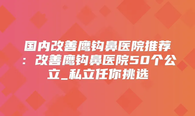 国内鹰钩鼻医院推荐：鹰钩鼻医院50个公立_私立任你挑选