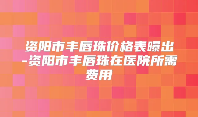 资阳市丰唇珠价格表曝出-资阳市丰唇珠在医院所需费用