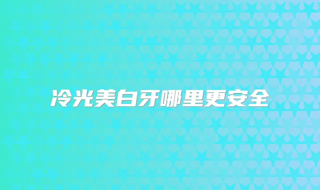 冷光美白牙哪里更安全