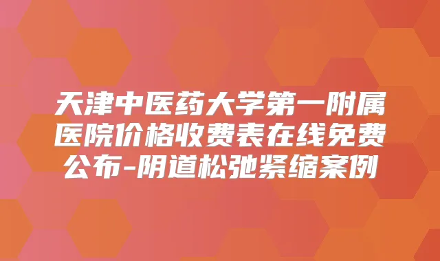 天津中医药大学第一附属医院价格收费表在线免费公布-阴道松弛紧缩案例