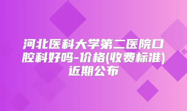 河北医科大学第二医院口腔科好吗-价格(收费标准)近期公布