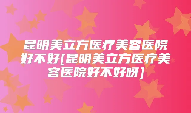 昆明美立方医疗美容医院好不好[昆明美立方医疗美容医院好不好呀]