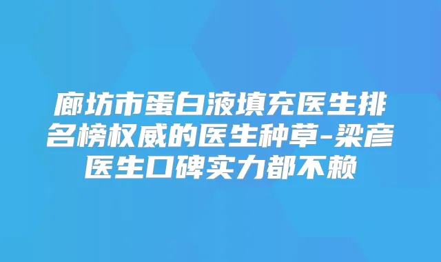 廊坊市蛋白液填充医生排名榜的医生种草-梁彦医生口碑实力都不赖