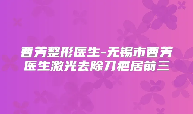 曹芳整形医生-无锡市曹芳医生激光去除刀疤居前三