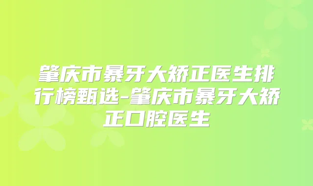 肇庆市暴牙大矫正医生排行榜甄选-肇庆市暴牙大矫正口腔医生