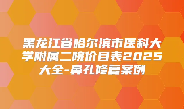 黑龙江省哈尔滨市医科大学附属二院价目表2025大全-鼻孔修复案例