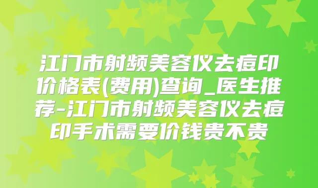 江门市射频美容仪去痘印价格表(费用)查询_医生推荐-江门市射频美容仪去痘印手术需要价钱贵不贵