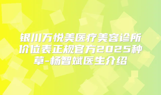 银川万悦美医疗美容诊所价位表正规官方2025种草-杨智斌医生介绍
