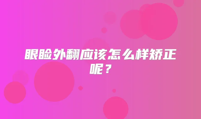 眼睑外翻应该怎么样矫正呢?
