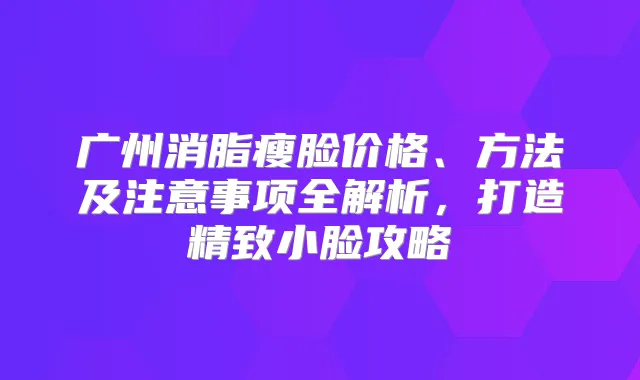 广州消脂瘦脸价格、方法及注意事项全解析，打造精致小脸攻略