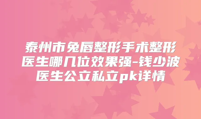 泰州市兔唇整形手术整形医生哪几位效果强-钱少波医生公立私立pk详情