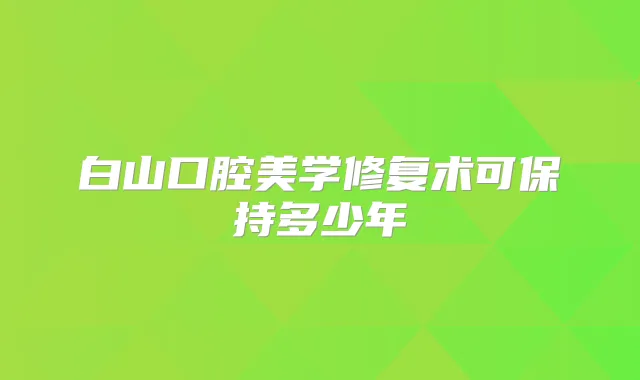 白山口腔美学修复术可保持多少年