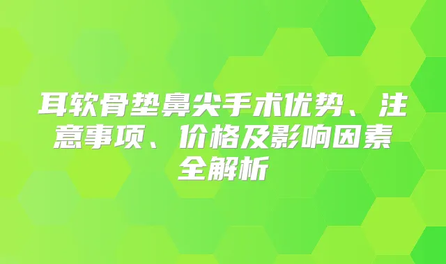 耳软骨垫鼻尖手术优势、注意事项、价格及影响因素全解析