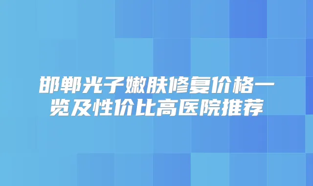 邯郸光子嫩肤修复价格一览及性价比高医院推荐