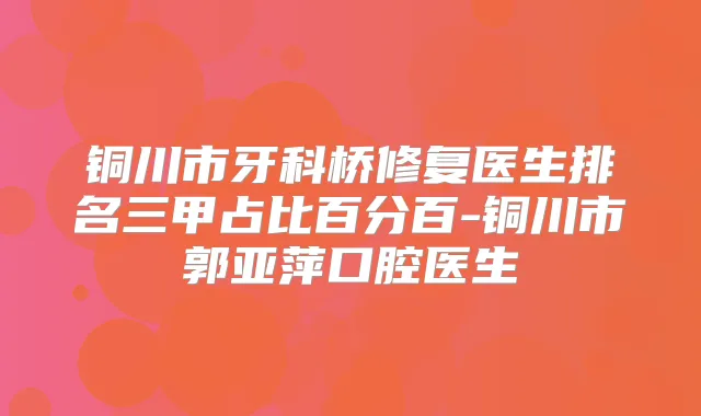铜川市牙科桥修复医生排名三甲占比百分百-铜川市郭亚萍口腔医生