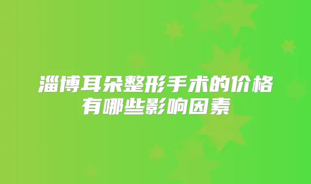 淄博耳朵整形手术的价格有哪些影响因素