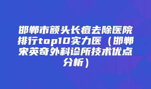 邯郸市额头长痘去除医院排行top10实力医（邯郸宋英奇外科诊所技术优点分析）