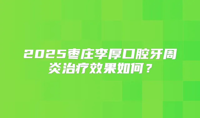 2025枣庄李厚口腔牙周炎效果如何？
