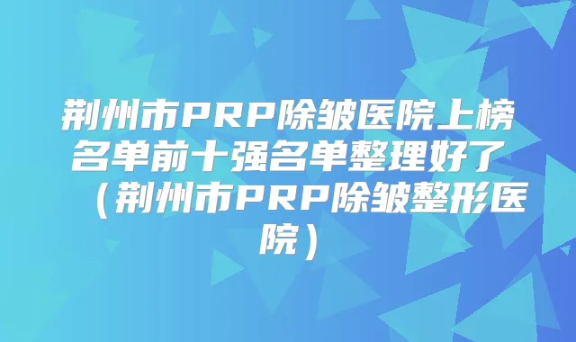 荆州市PRP除皱医院上榜名单前十强名单整理好了(荆州市PRP除皱整形医院)
