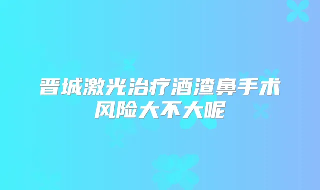 晋城激光酒渣鼻手术风险大不大呢