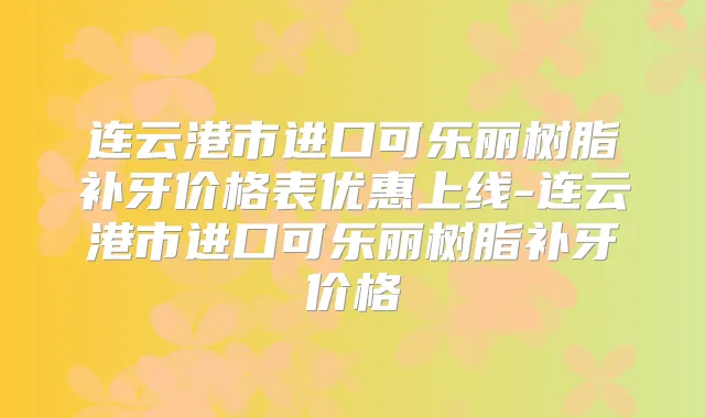 连云港市进口可乐丽树脂补牙价格表优惠上线-连云港市进口可乐丽树脂补牙价格