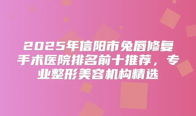 2025年信阳市兔唇修复手术医院排名前十推荐，专业整形美容机构精选
