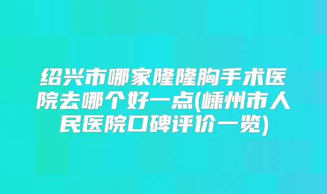 绍兴市哪家隆隆胸手术医院去哪个好一点(嵊州市人民医院口碑评价一览)
