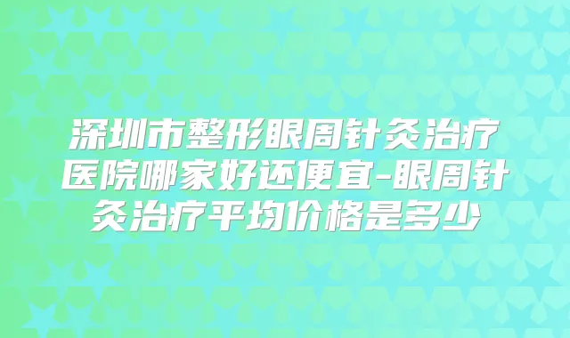 深圳市整形眼周针灸医院哪家好还便宜-眼周针灸平均价格是多少