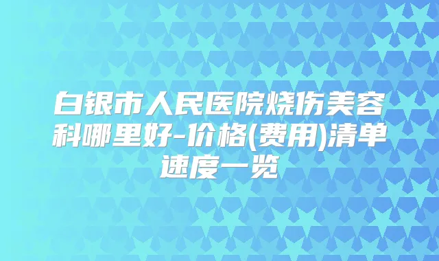 白银市人民医院烧伤美容科哪里好-价格(费用)清单速度一览