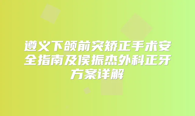 遵义下颌前突矫正手术安全指南及侯振杰外科正牙方案详解