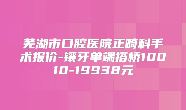 芜湖市口腔医院正畸科手术报价-镶牙单端搭桥10010-19938元