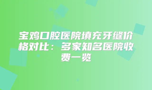 宝鸡口腔医院填充牙缝价格对比:多家知名医院收费一览