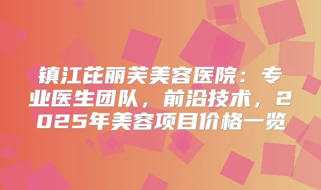 镇江芘丽芙美容医院：专业医生团队，前沿技术，2025年美容项目价格一览