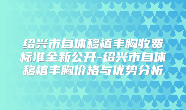 绍兴市自体移植丰胸收费标准全新公开-绍兴市自体移植丰胸价格与优势分析