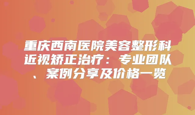 重庆西南医院美容整形科近视矫正：专业团队、案例分享及价格一览