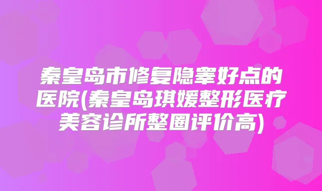 秦皇岛市修复隐睾好点的医院(秦皇岛琪媛整形医疗美容诊所整圈评价高)