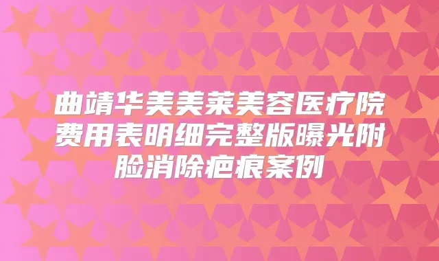 曲靖华美美莱美容医疗院费用表明细完整版曝光附脸消除疤痕案例