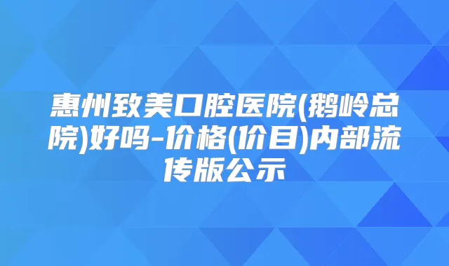 惠州致美口腔医院(鹅岭总院)好吗-价格(价目)内部流传版公示