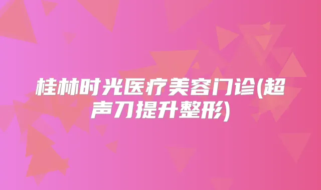 桂林时光医疗美容门诊(超声刀提升整形)