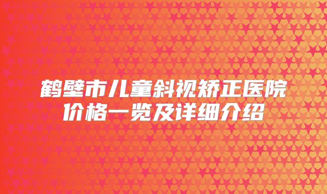 鹤壁市儿童斜视矫正医院价格一览及详细介绍