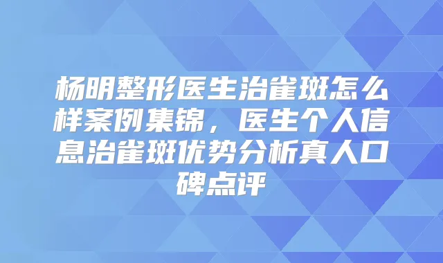 杨明整形医生治雀斑怎么样案例集锦，医生个人信息治雀斑优势分析真人口碑点评