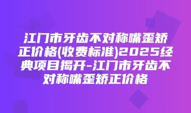 江门市牙齿不对称嘴歪矫正价格(收费标准)2025经典项目揭开-江门市牙齿不对称嘴歪矫正价格