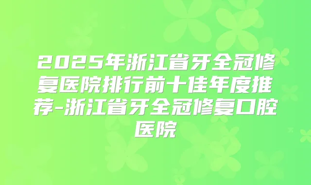 2025年浙江省牙全冠修复医院排行前十佳年度推荐-浙江省牙全冠修复口腔医院