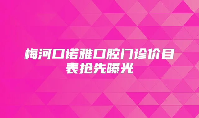 梅河口诺雅口腔门诊价目表抢先曝光