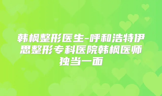 韩枫整形医生-呼和浩特伊思整形专科医院韩枫医师独当一面