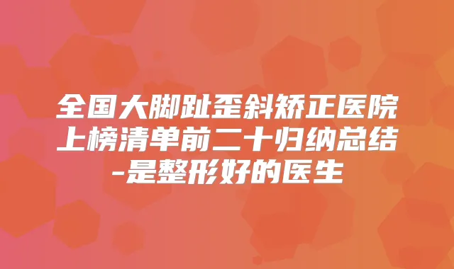 全国大脚趾歪斜矫正医院上榜清单前二十归纳总结-是整形好的医生